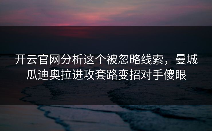 开云官网分析这个被忽略线索，曼城瓜迪奥拉进攻套路变招对手傻眼